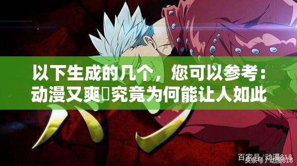 以下生成的幾個(gè)，您可以參考：動(dòng)漫又爽?究竟為何能讓人如此欲罷不能？它的魅力在哪？動(dòng)漫又爽?為何能在眾多動(dòng)漫中脫穎而出？原因究竟是什么？想知道動(dòng)漫又爽?為什么備受追捧嗎？進(jìn)來一探究竟動(dòng)漫又爽?到底有何獨(dú)特之處？引發(fā)廣泛關(guān)注的秘密在這里好奇動(dòng)漫又爽?的火爆原因？深度解析揭曉答案