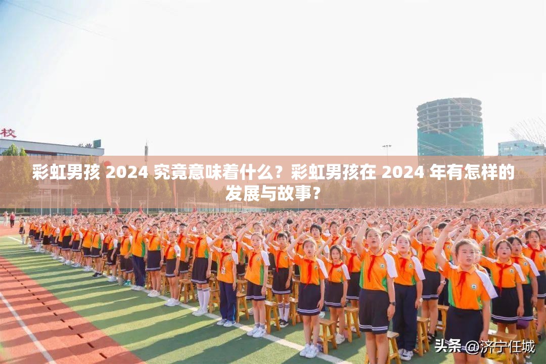 彩虹男孩 2024 究竟意味著什么？彩虹男孩在 2024 年有怎樣的發(fā)展與故事？