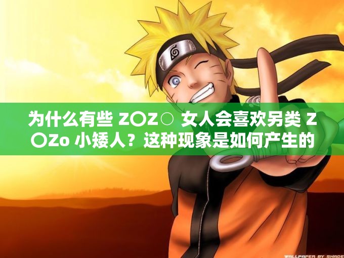 為什么有些 Z〇Z○ 女人會(huì)喜歡另類 Z〇Zo 小矮人？這種現(xiàn)象是如何產(chǎn)生的？