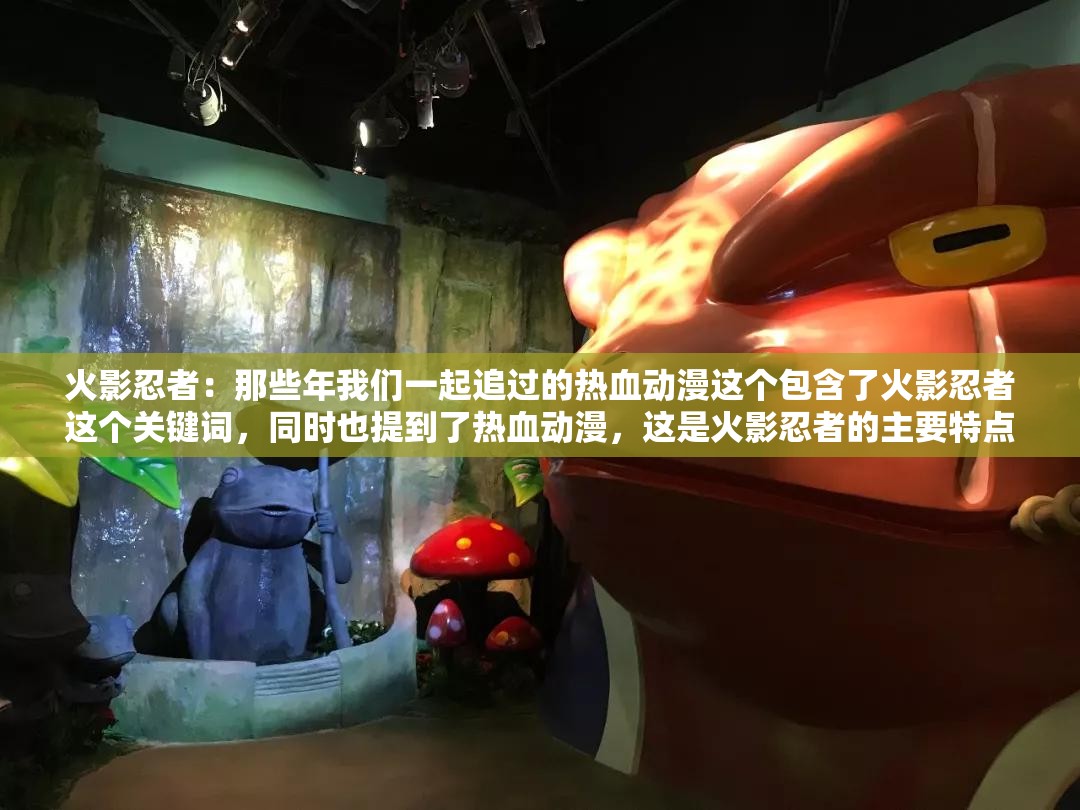 火影忍者：那些年我們一起追過的熱血?jiǎng)勇@個(gè)包含了火影忍者這個(gè)關(guān)鍵詞，同時(shí)也提到了熱血?jiǎng)勇?，這是火影忍者的主要特點(diǎn)之一此外，那些年我們一起追過的這個(gè)表述也能引起讀者的共鳴，增加的吸引力