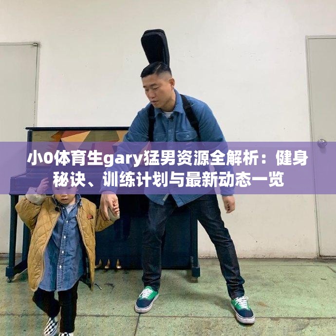 小0體育生gary猛男資源全解析：健身秘訣、訓(xùn)練計(jì)劃與最新動(dòng)態(tài)一覽