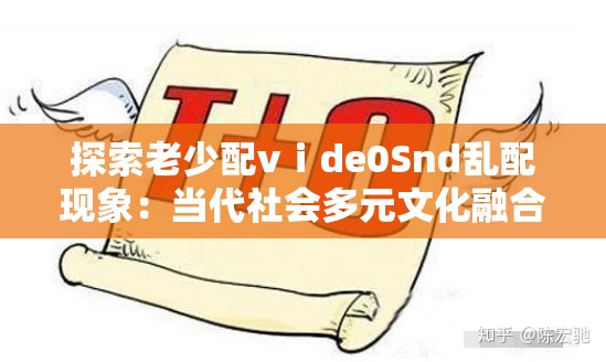 探索老少配vⅰde0Snd亂配現(xiàn)象：當(dāng)代社會多元文化融合的獨(dú)特視角與影響分析