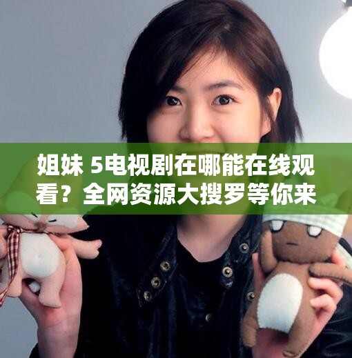 姐妹 5電視劇在哪能在線觀看？全網(wǎng)資源大搜羅等你來姐妹 5電視劇在線觀看渠道有哪些？趕緊來一探究竟想看姐妹 5電視劇卻不知去哪在線觀看？這里解答
