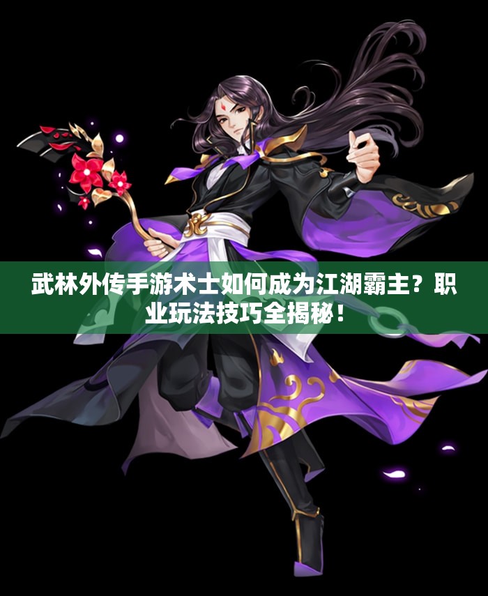 武林外傳手游術(shù)士如何成為江湖霸主？職業(yè)玩法技巧全揭秘！