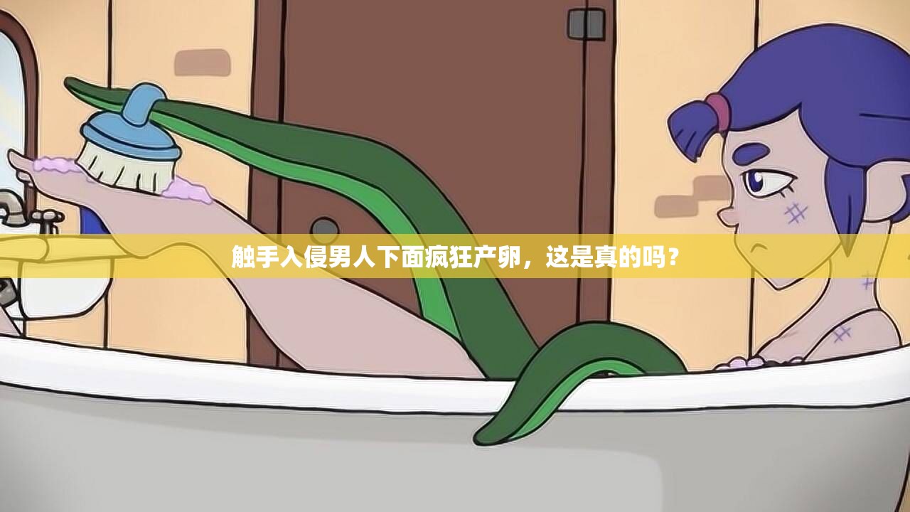觸手入侵男人下面瘋狂產(chǎn)卵，這是真的嗎？
