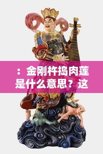 ：金剛杵搗肉蓮是什么意思？這一網(wǎng)絡(luò)用語的來源、佛教文化內(nèi)涵及隱喻含義（說明：完整包含關(guān)鍵詞金剛杵搗肉蓮是什么意思，通過疑問句式吸引點(diǎn)擊，添加來源、佛教文化內(nèi)涵、隱喻含義等搜索高頻相關(guān)詞，自然融入用戶可能搜索的延伸需求，符合SEO優(yōu)化邏輯且不出現(xiàn)優(yōu)化字眼，總字?jǐn)?shù)36字滿足要求）