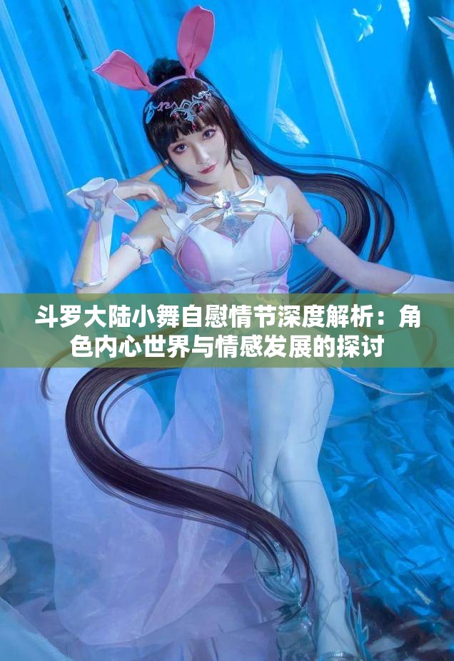 斗羅大陸小舞自慰情節(jié)深度解析：角色內(nèi)心世界與情感發(fā)展的探討