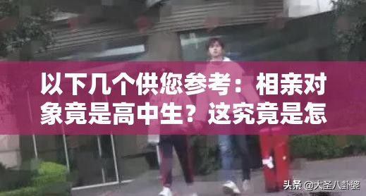 以下幾個(gè)供您參考：相親對象竟是高中生？這究竟是怎樣的奇妙緣分？震驚相親對象為高中生，背后隱藏著怎樣不為人知的故事？為何相親對象會是高中生？這種特殊情況你怎么看？