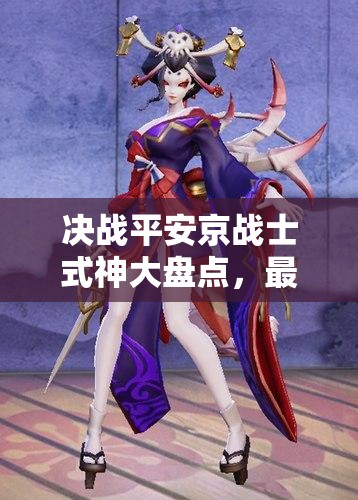 決戰(zhàn)平安京戰(zhàn)士式神大盤點(diǎn)，最強(qiáng)戰(zhàn)士式神究竟花落誰家？演變史專題揭秘