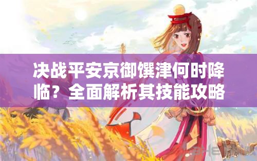 決戰(zhàn)平安京御饌津何時(shí)降臨？全面解析其技能攻略引懸念