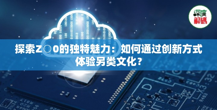 探索Z○0的獨(dú)特魅力：如何通過創(chuàng)新方式體驗(yàn)另類文化？