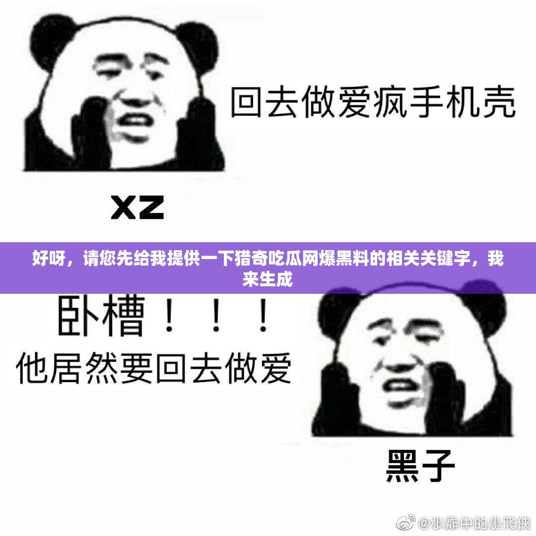 好呀，請(qǐng)您先給我提供一下獵奇吃瓜網(wǎng)爆黑料的相關(guān)關(guān)鍵字，我來生成