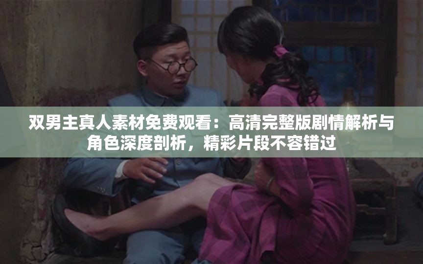 雙男主真人素材免費(fèi)觀看：高清完整版劇情解析與角色深度剖析，精彩片段不容錯(cuò)過