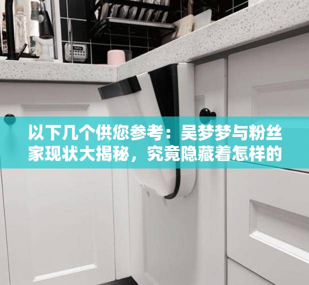 以下幾個供您參考：吳夢夢與粉絲家現(xiàn)狀大揭秘，究竟隱藏著怎樣的故事？想知道吳夢夢與粉絲家的最新現(xiàn)狀？快來一探究竟吳夢夢與粉絲家現(xiàn)狀引人關(guān)注，背后的真相究竟如何？吳夢夢和粉絲家現(xiàn)狀成焦點，是喜是憂？進來了解詳情