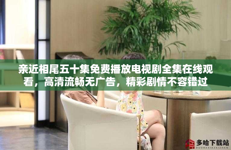 親近相尾五十集免費播放電視劇全集在線觀看，高清流暢無廣告，精彩劇情不容錯過