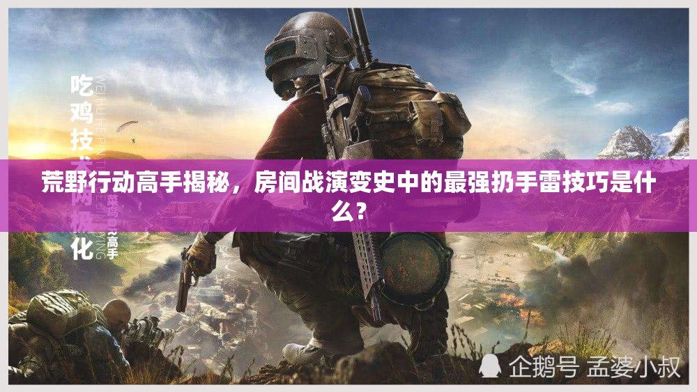 荒野行動(dòng)高手揭秘，房間戰(zhàn)演變史中的最強(qiáng)扔手雷技巧是什么？