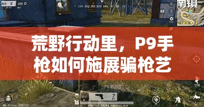 荒野行動里，P9手槍如何施展騙槍藝術(shù)，成為逆襲全局的絕妙策略？