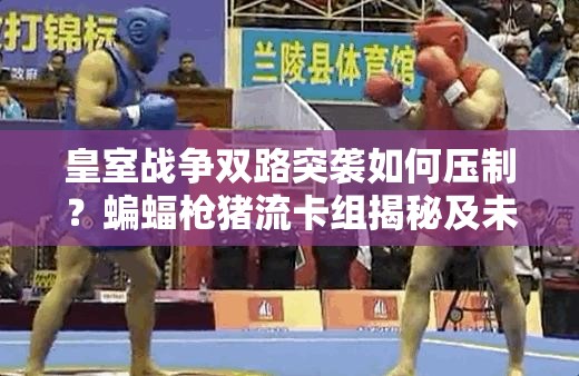 皇室戰(zhàn)爭(zhēng)雙路突襲如何壓制？蝙蝠槍豬流卡組揭秘及未來玩法將如何革命？