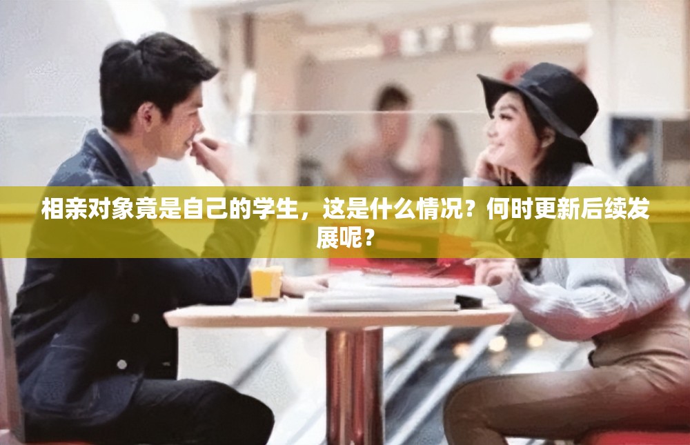 相親對象竟是自己的學生，這是什么情況？何時更新后續(xù)發(fā)展呢？