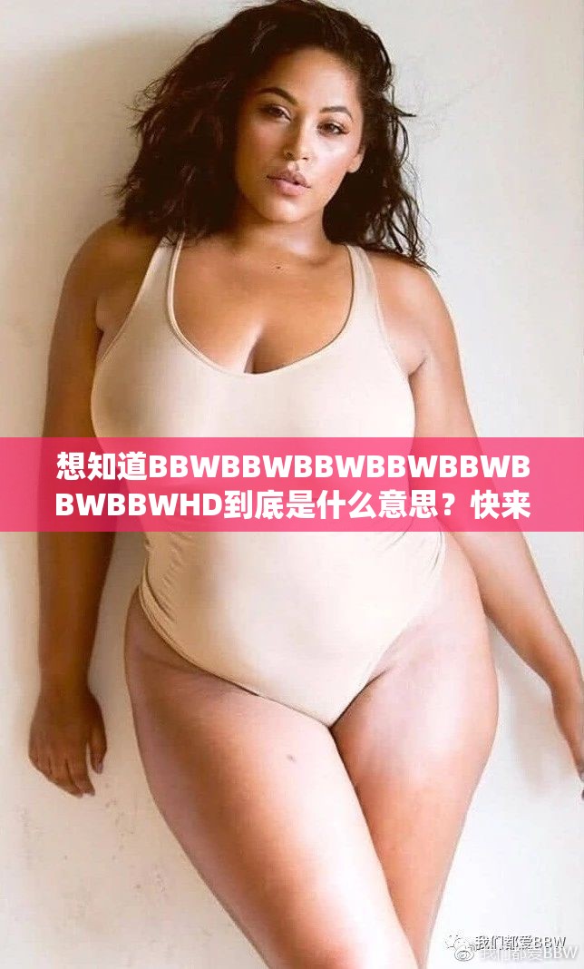 想知道BBWBBWBBWBBWBBWBBWBBWHD到底是什么意思？快來一探究竟