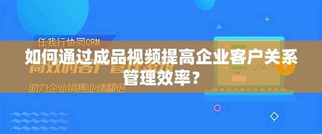 如何通過成品視頻提高企業(yè)客戶關(guān)系管理效率？