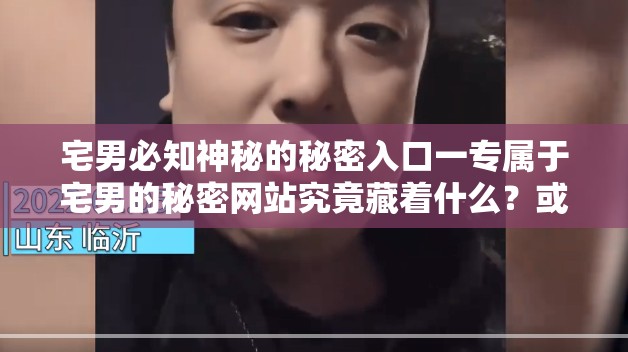 宅男必知神秘的秘密入口一專屬于宅男的秘密網(wǎng)站究竟藏著什么？或者：震驚秘密入口一專屬于宅男的秘密網(wǎng)站背后的秘密等你來揭開或者：好奇嗎？秘密入口一專屬于宅男的秘密網(wǎng)站為何讓宅男趨之若鶩？