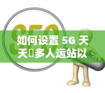 如何設(shè)置 5G 天天奭多人運(yùn)站以利于百度 SEO 優(yōu)化？