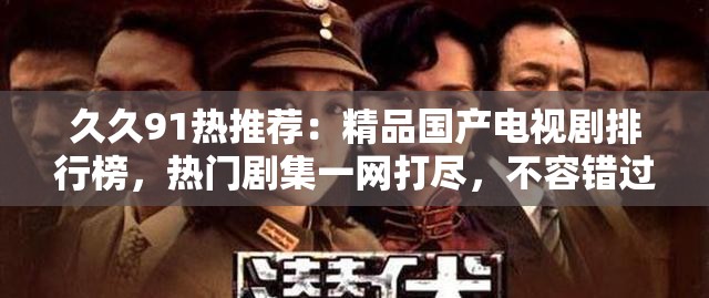 久久91熱推薦：精品國產(chǎn)電視劇排行榜，熱門劇集一網(wǎng)打盡，不容錯(cuò)過的經(jīng)典之作