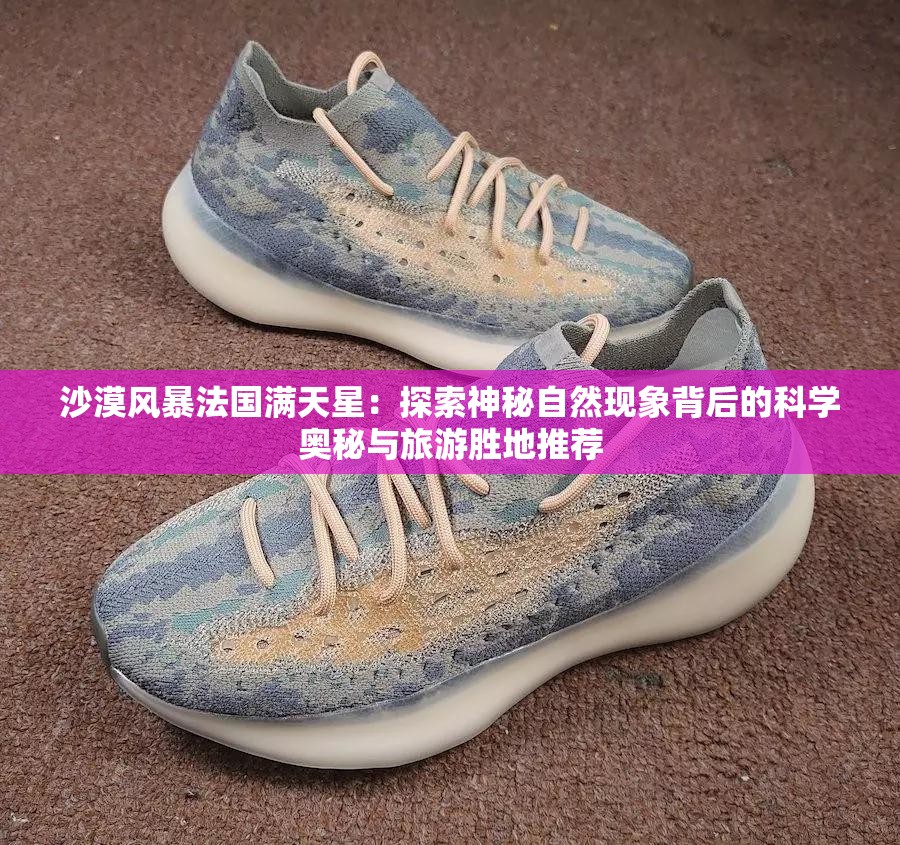 沙漠風(fēng)暴法國滿天星：探索神秘自然現(xiàn)象背后的科學(xué)奧秘與旅游勝地推薦