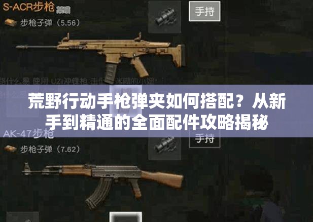 荒野行動(dòng)手槍彈夾如何搭配？從新手到精通的全面配件攻略揭秘