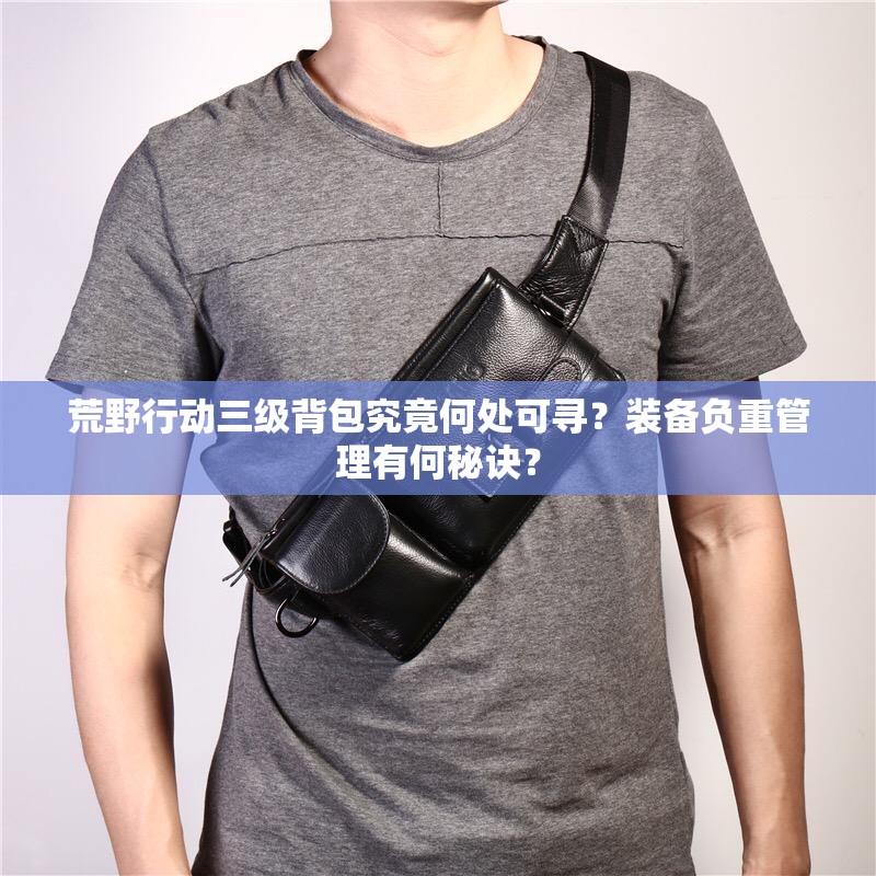荒野行動三級背包究竟何處可尋？裝備負重管理有何秘訣？