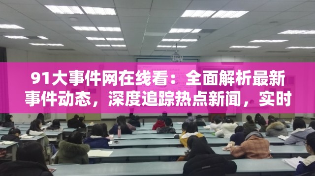 91大事件網(wǎng)在線看：全面解析最新事件動(dòng)態(tài)，深度追蹤熱點(diǎn)新聞，實(shí)時(shí)更新全網(wǎng)焦點(diǎn)內(nèi)容