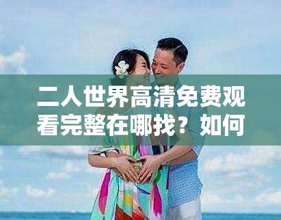 二人世界高清免費(fèi)觀看完整在哪找？如何輕松獲取二人世界高清免費(fèi)完整資源？