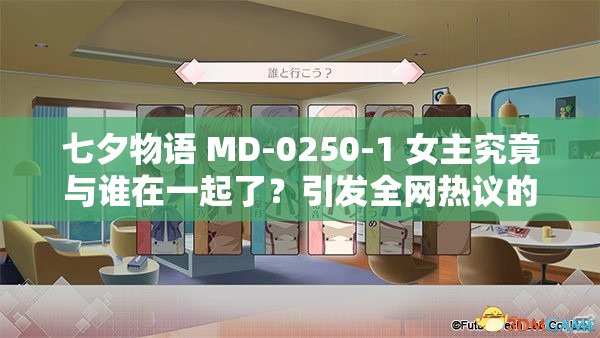 七夕物語 MD-0250-1 女主究竟與誰在一起了？引發(fā)全網(wǎng)熱議的焦點話題