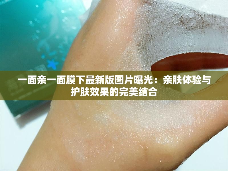 一面親一面膜下最新版圖片曝光：親膚體驗與護膚效果的完美結合