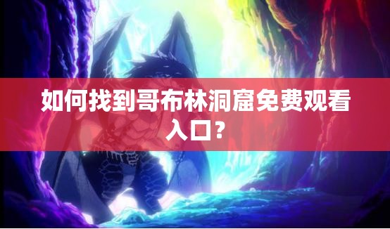 如何找到哥布林洞窟免費觀看入口？