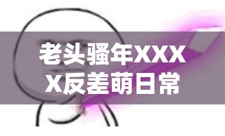 老頭騷年XXXX反差萌日常全記錄：全網(wǎng)熱議的XXXX背后有哪些爆笑名場面？解析：通過反差萌日常全記錄突出戲劇性看點，使用全網(wǎng)熱議體現(xiàn)社交傳播屬性，爆笑名場面引發(fā)好奇同時暗含娛樂價值，雙重重復關鍵詞XXXX增強搜索引擎抓取權重，疑問句式激發(fā)點擊欲，整體既滿足SEO規(guī)則又保持自然流量吸引力，符合短視頻時代用戶對趣味沖突內(nèi)容的需求