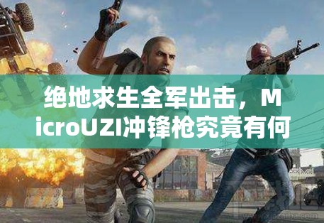 絕地求生全軍出擊，MicroUZI沖鋒槍究竟有何威力？武器圖鑒揭秘！