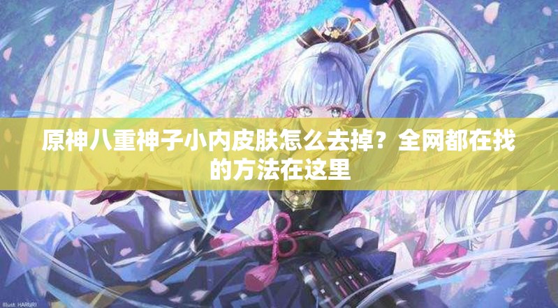 原神八重神子小內(nèi)皮膚怎么去掉？全網(wǎng)都在找的方法在這里