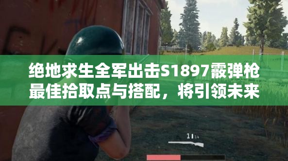 絕地求生全軍出擊S1897霰彈槍最佳拾取點(diǎn)與搭配，將引領(lǐng)未來玩法哪三次革命？