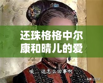 還珠格格中爾康和晴兒的愛情故事，你知道多少？