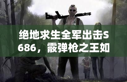 絕地求生全軍出擊S686，霰彈槍之王如何配裝？屬性揭秘引懸念！