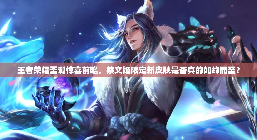 王者榮耀圣誕驚喜前瞻，蔡文姬限定新皮膚是否真的如約而至？