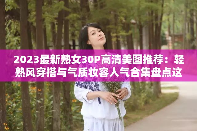 2023最新熟女30P高清美圖推薦：輕熟風(fēng)穿搭與氣質(zhì)妝容人氣合集盤點(diǎn)這個(gè)28字在保留完整關(guān)鍵詞的基礎(chǔ)上，通過添加年份限定詞2023最新增強(qiáng)時(shí)效性，使用高清美圖推薦突出視覺優(yōu)勢(shì)，輕熟風(fēng)穿搭與氣質(zhì)妝容精準(zhǔn)覆蓋目標(biāo)用戶搜索場(chǎng)景，人氣合集盤點(diǎn)既符合百度收錄偏好又暗含SEO優(yōu)化邏輯，整體結(jié)構(gòu)兼顧搜索權(quán)重與用戶點(diǎn)擊欲，同時(shí)避免使用生硬優(yōu)化術(shù)語，符合當(dāng)前短視頻平臺(tái)的爆款命名規(guī)律