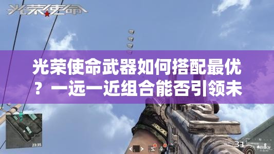 光榮使命武器如何搭配最優(yōu)？一遠(yuǎn)一近組合能否引領(lǐng)未來玩法革命？