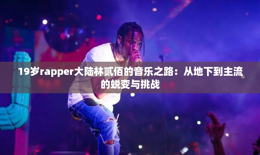 19歲rapper大陸林貳佰的音樂之路：從地下到主流的蛻變與挑戰(zhàn)