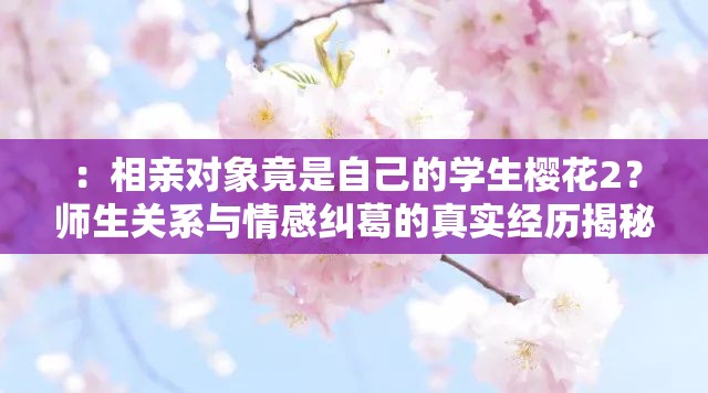 ：相親對(duì)象竟是自己的學(xué)生櫻花2？師生關(guān)系與情感糾葛的真實(shí)經(jīng)歷揭秘解析：通過櫻花2關(guān)鍵詞前置制造懸念，使用師生關(guān)系、情感糾葛等熱點(diǎn)詞提升搜索關(guān)聯(lián)度，真實(shí)經(jīng)歷揭秘滿足用戶對(duì)故事性的期待，問號(hào)句式增強(qiáng)點(diǎn)擊欲望完整保留相親對(duì)象是自己的學(xué)生櫻花2原關(guān)鍵詞，符合百度SEO對(duì)長(zhǎng)尾關(guān)鍵詞的抓取規(guī)律，同時(shí)結(jié)局暖心還是尷尬的開放式結(jié)尾設(shè)計(jì)能有效提升用戶點(diǎn)擊率