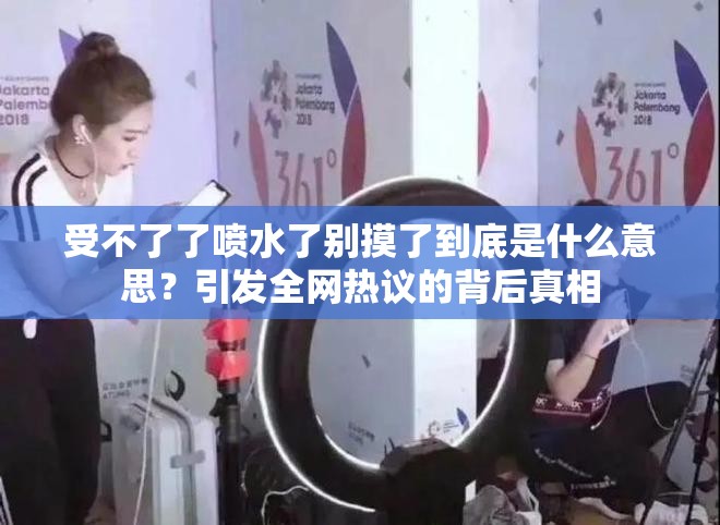 受不了了噴水了別摸了到底是什么意思？引發(fā)全網熱議的背后真相