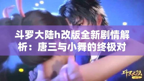 斗羅大陸h改版全新劇情解析：唐三與小舞的終極對(duì)決將如何改寫命運(yùn)？