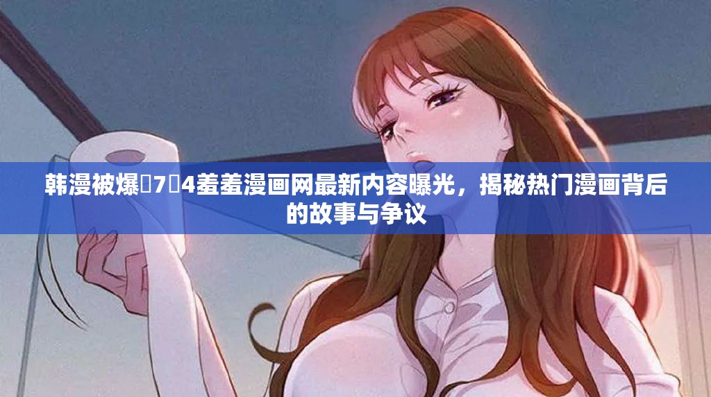 韓漫被爆?7?4羞羞漫畫網(wǎng)最新內(nèi)容曝光，揭秘?zé)衢T漫畫背后的故事與爭(zhēng)議